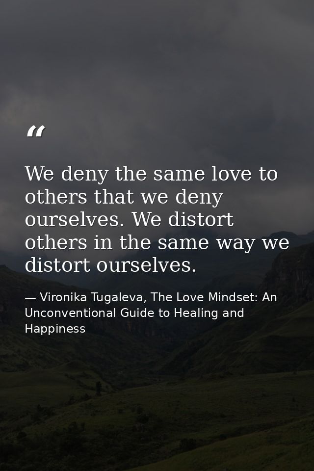 We deny the same love to others that we deny ourselves. We distort others in the same way we distort ourselves. — Vironika Tugaleva, The Love Mindset: An Unconventional Guide to Healing and Happiness