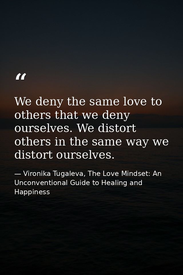 We deny the same love to others that we deny ourselves. We distort others in the same way we distort ourselves. — Vironika Tugaleva, The Love Mindset: An Unconventional Guide to Healing and Happiness