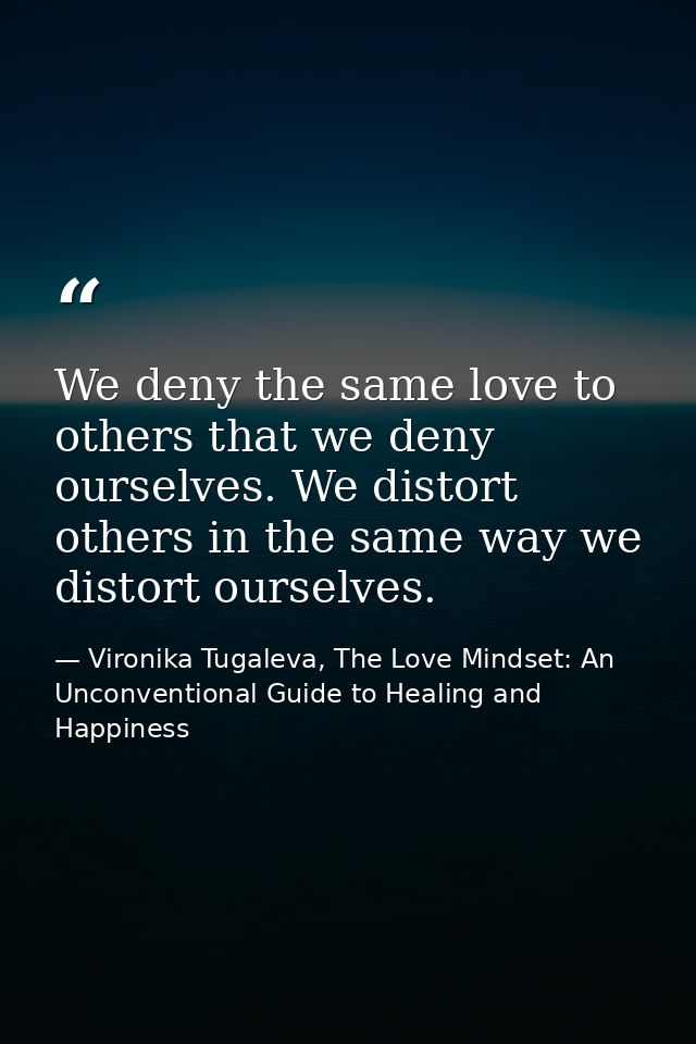 We deny the same love to others that we deny ourselves. We distort others in the same way we distort ourselves. — Vironika Tugaleva, The Love Mindset: An Unconventional Guide to Healing and Happiness