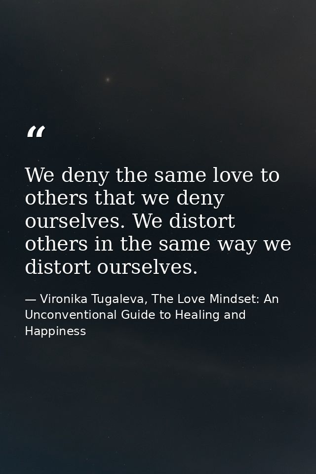 We deny the same love to others that we deny ourselves. We distort others in the same way we distort ourselves. — Vironika Tugaleva, The Love Mindset: An Unconventional Guide to Healing and Happiness
