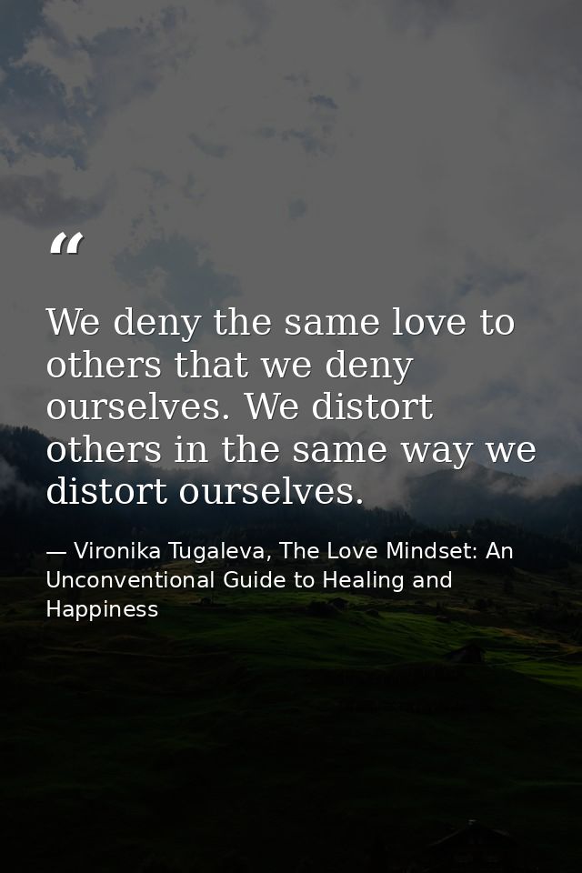 We deny the same love to others that we deny ourselves. We distort others in the same way we distort ourselves. — Vironika Tugaleva, The Love Mindset: An Unconventional Guide to Healing and Happiness