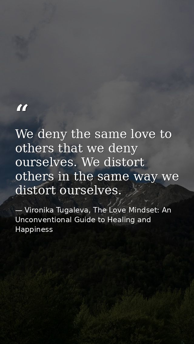 We deny the same love to others that we deny ourselves. We distort others in the same way we distort ourselves. — Vironika Tugaleva, The Love Mindset: An Unconventional Guide to Healing and Happiness