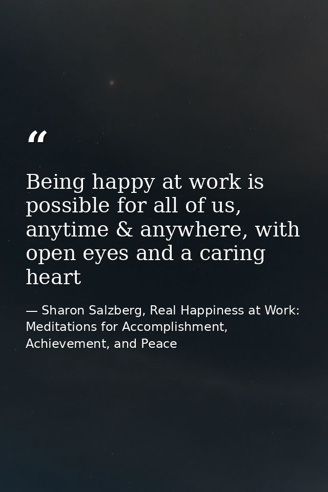 Being happy at work is possible for all of us, anytime & anywhere, with open eyes and a caring heart — Sharon Salzberg, Real Happiness at Work: Meditations for Accomplishment, Achievement, and Peace