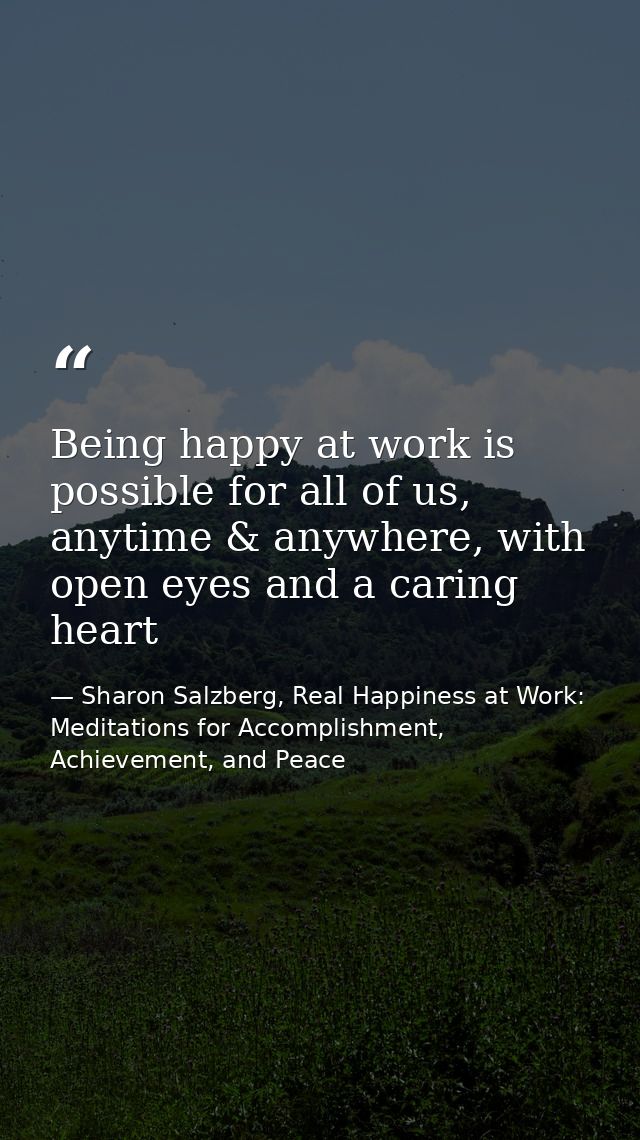 Being happy at work is possible for all of us, anytime & anywhere, with open eyes and a caring heart — Sharon Salzberg, Real Happiness at Work: Meditations for Accomplishment, Achievement, and Peace