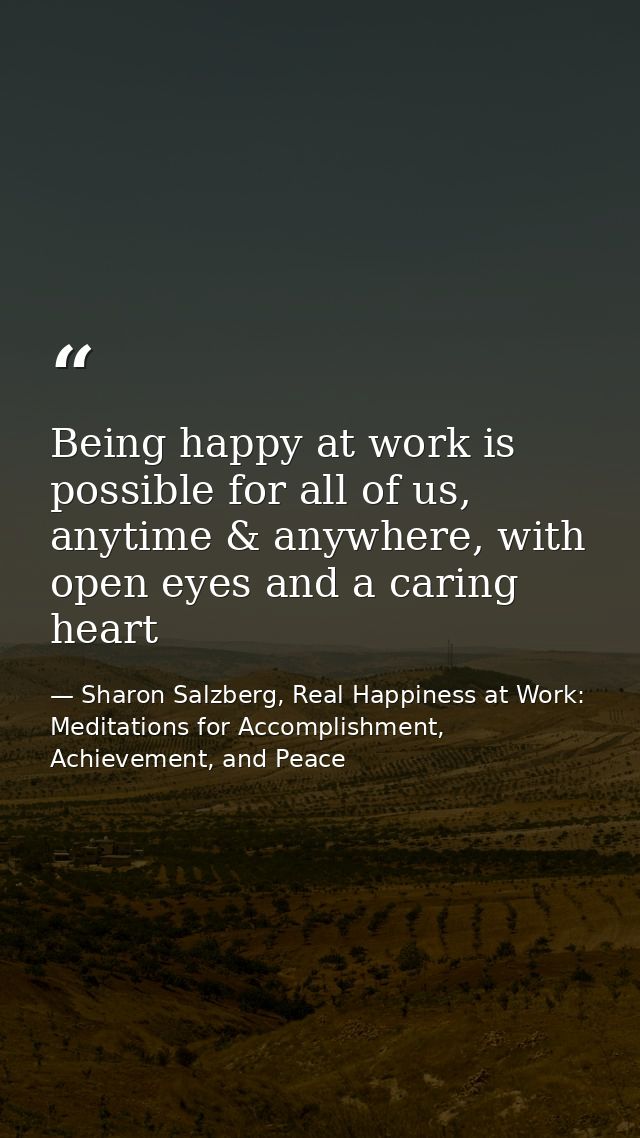 Being happy at work is possible for all of us, anytime & anywhere, with open eyes and a caring heart — Sharon Salzberg, Real Happiness at Work: Meditations for Accomplishment, Achievement, and Peace