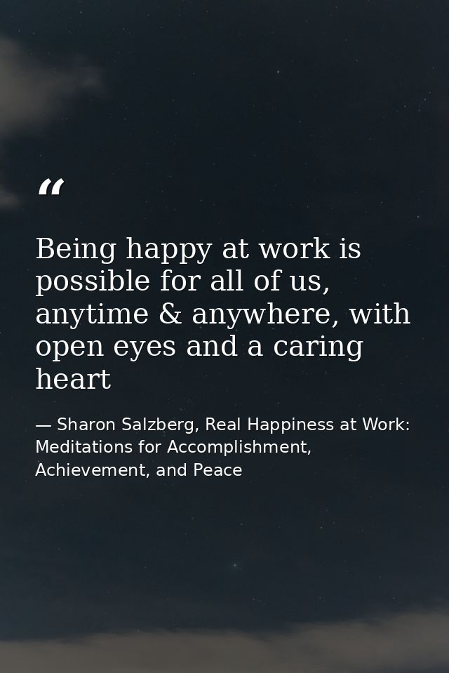 Being happy at work is possible for all of us, anytime & anywhere, with open eyes and a caring heart — Sharon Salzberg, Real Happiness at Work: Meditations for Accomplishment, Achievement, and Peace