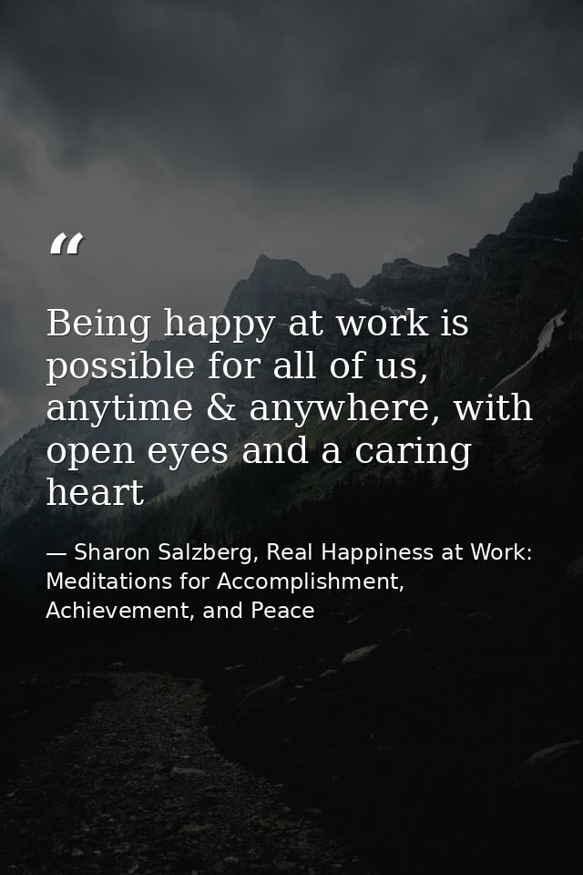Being happy at work is possible for all of us, anytime & anywhere, with open eyes and a caring heart — Sharon Salzberg, Real Happiness at Work: Meditations for Accomplishment, Achievement, and Peace