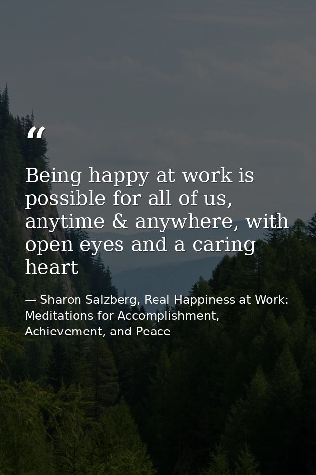 Being happy at work is possible for all of us, anytime & anywhere, with open eyes and a caring heart — Sharon Salzberg, Real Happiness at Work: Meditations for Accomplishment, Achievement, and Peace