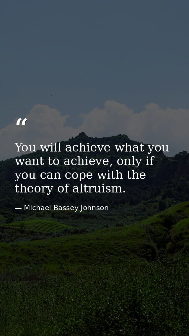 You will achieve what you want to achieve, only if you can cope with the theory of altruism. — Michael Bassey Johnson