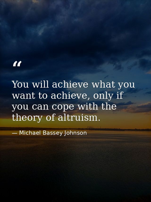 You will achieve what you want to achieve, only if you can cope with the theory of altruism. — Michael Bassey Johnson