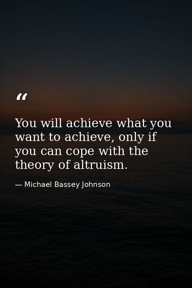 You will achieve what you want to achieve, only if you can cope with the theory of altruism. — Michael Bassey Johnson