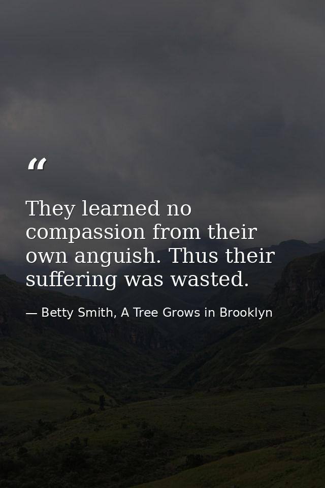 They learned no compassion from their own anguish. Thus their suffering was wasted. — Betty Smith, A Tree Grows in Brooklyn