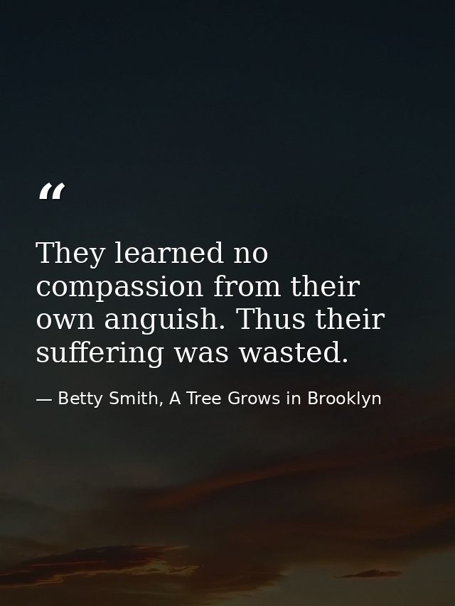 They learned no compassion from their own anguish. Thus their suffering was wasted. — Betty Smith, A Tree Grows in Brooklyn