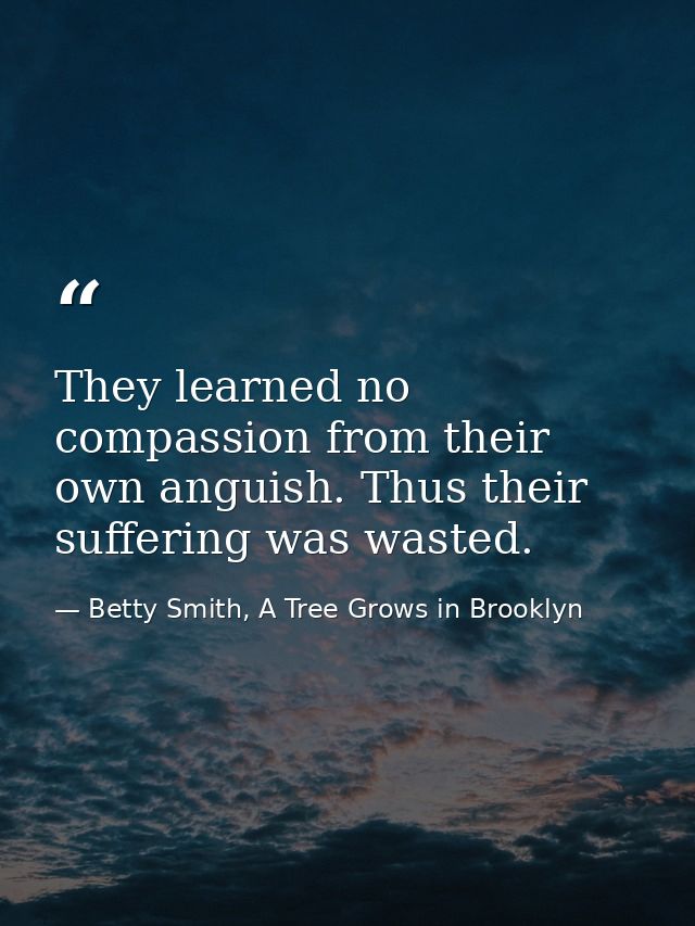 They learned no compassion from their own anguish. Thus their suffering was wasted. — Betty Smith, A Tree Grows in Brooklyn