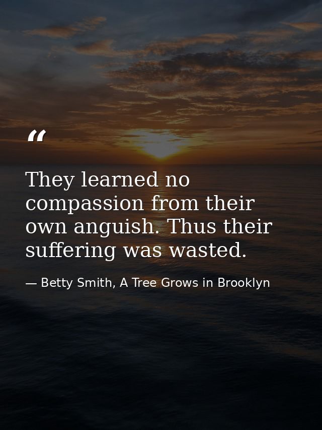 They learned no compassion from their own anguish. Thus their suffering was wasted. — Betty Smith, A Tree Grows in Brooklyn