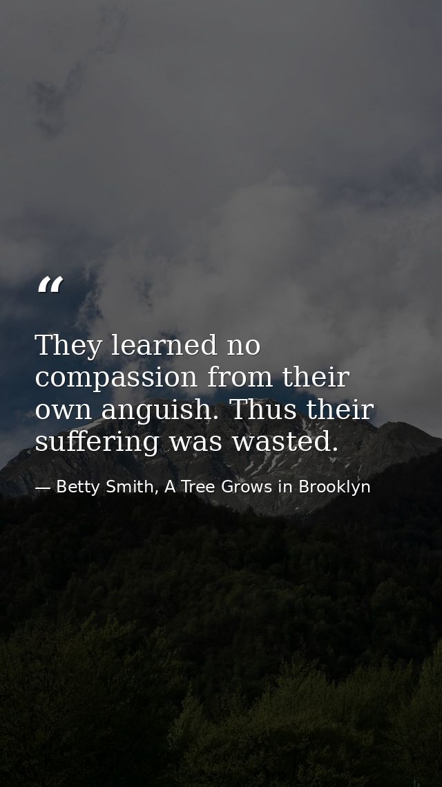 They learned no compassion from their own anguish. Thus their suffering was wasted. — Betty Smith, A Tree Grows in Brooklyn