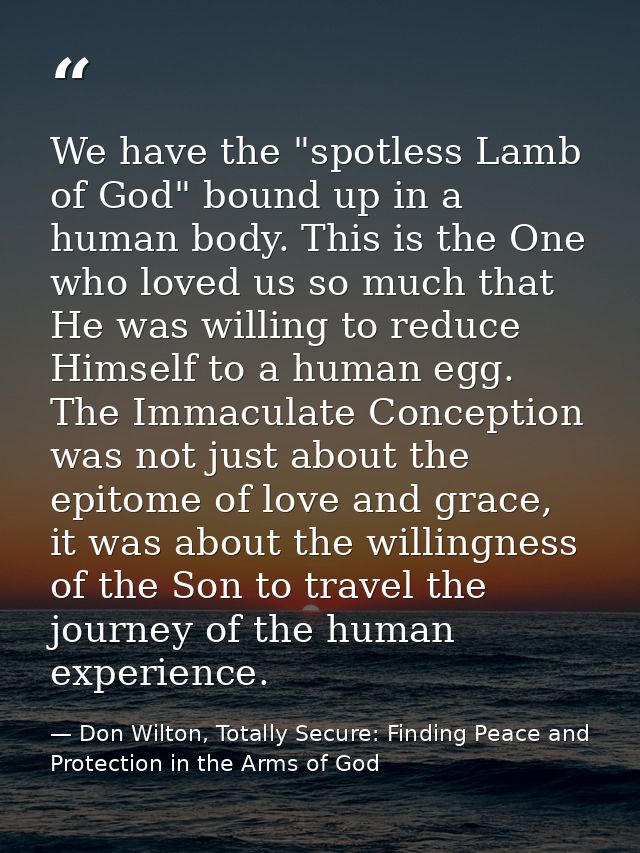 We have the "spotless Lamb of God" bound up in a human body. This is the One who loved us so much that He was willing to — Don Wilton, Totally Secure: Finding Peace and Protection in the Arms of God