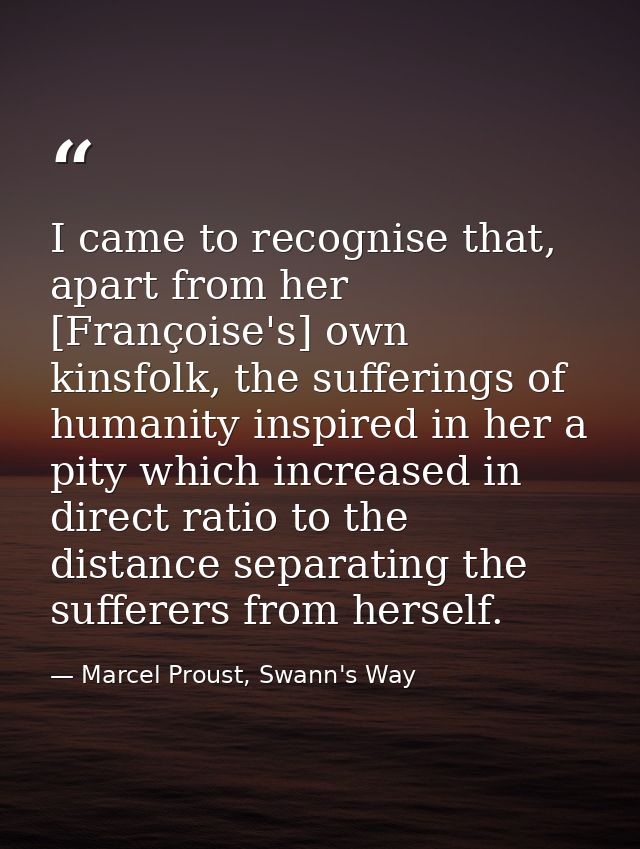 I came to recognise that, apart from her [Françoise's] own kinsfolk, the sufferings of humanity inspired in her a pity w — Marcel Proust, Swann's Way