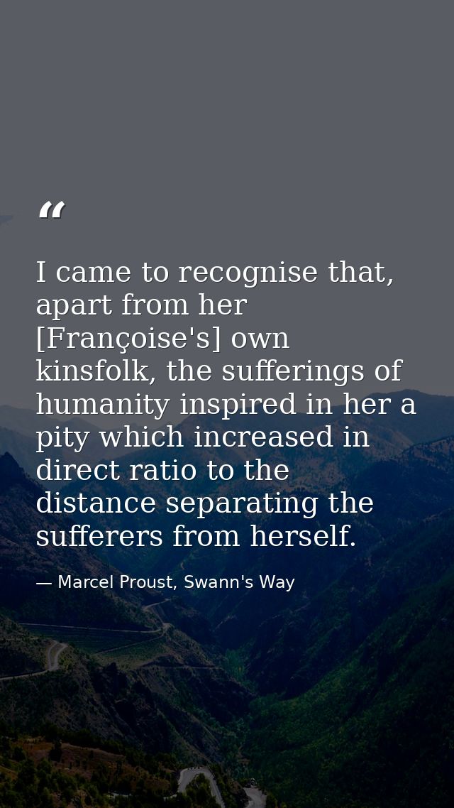 I came to recognise that, apart from her [Françoise's] own kinsfolk, the sufferings of humanity inspired in her a pity w — Marcel Proust, Swann's Way