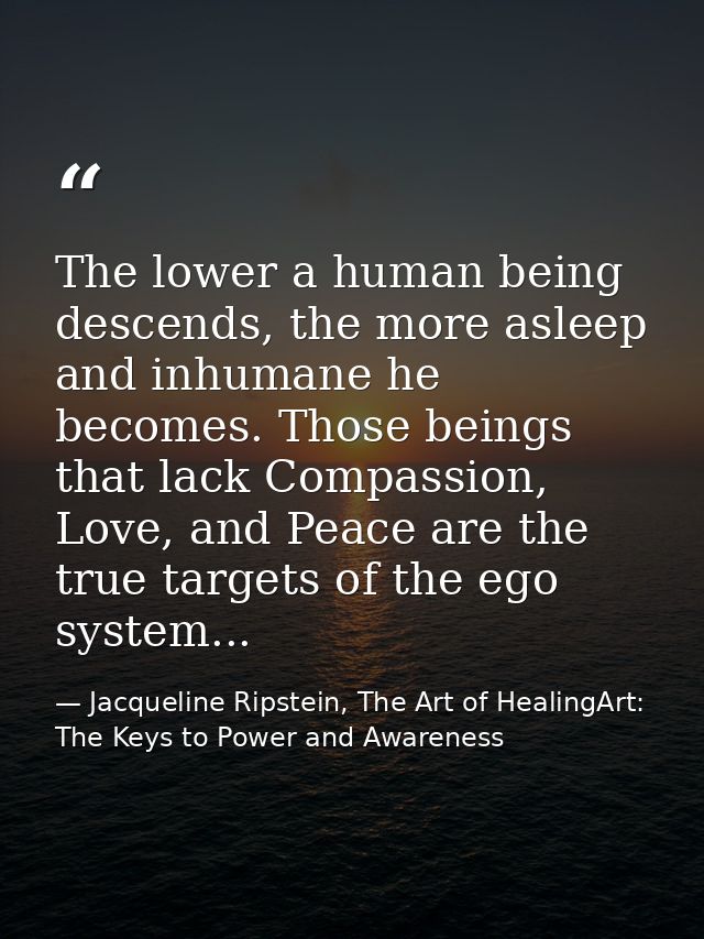The lower a human being descends, the more asleep and inhumane he becomes. Those beings that lack Compassion, Love, and  — Jacqueline Ripstein, The Art of HealingArt: The Keys to Power and Awareness