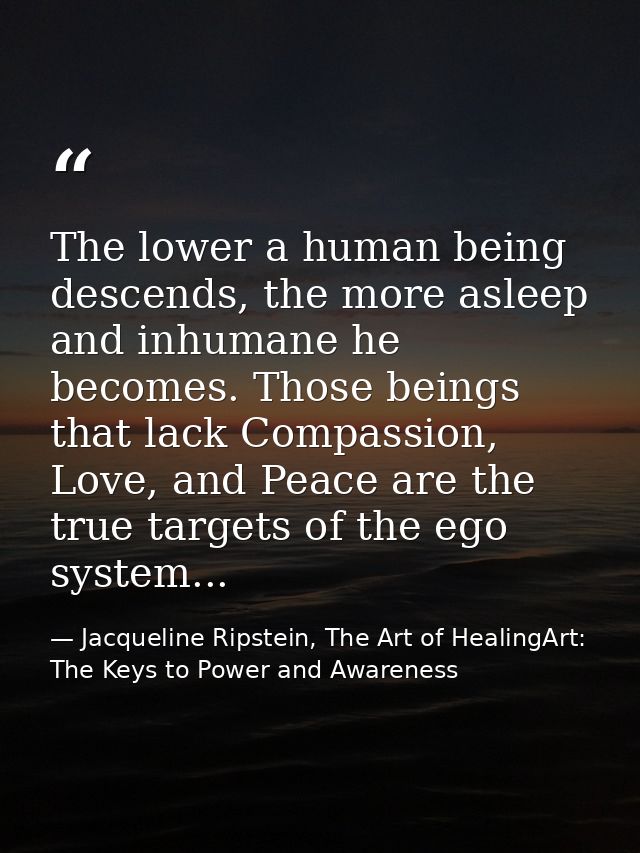The lower a human being descends, the more asleep and inhumane he becomes. Those beings that lack Compassion, Love, and  — Jacqueline Ripstein, The Art of HealingArt: The Keys to Power and Awareness