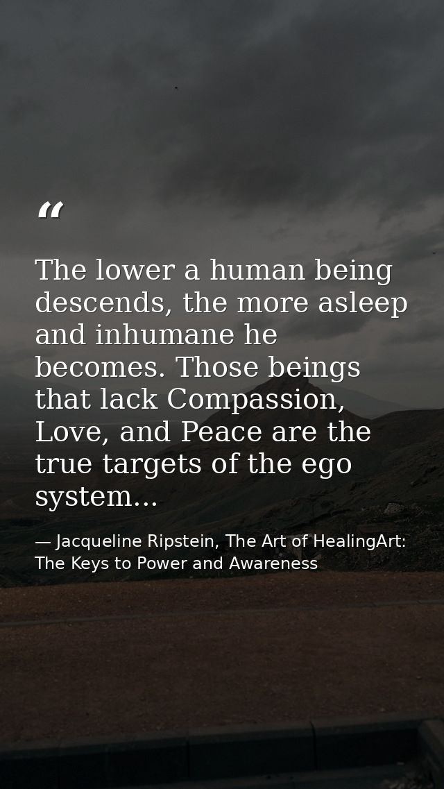 The lower a human being descends, the more asleep and inhumane he becomes. Those beings that lack Compassion, Love, and  — Jacqueline Ripstein, The Art of HealingArt: The Keys to Power and Awareness