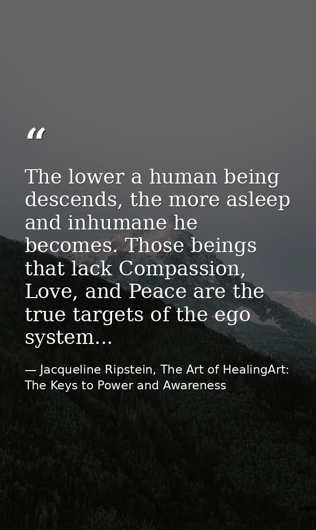 The lower a human being descends, the more asleep and inhumane he becomes. Those beings that lack Compassion, Love, and  — Jacqueline Ripstein, The Art of HealingArt: The Keys to Power and Awareness