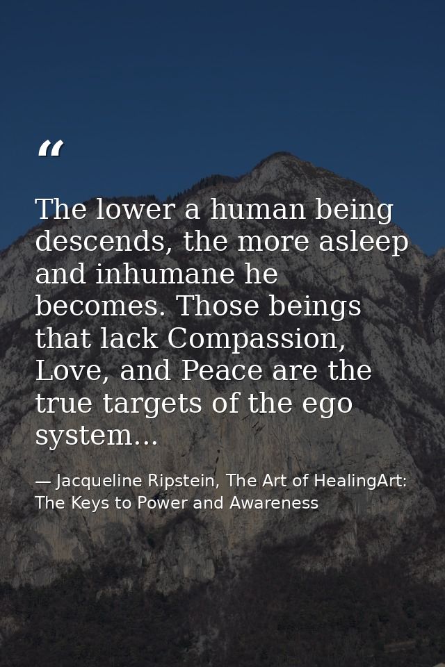 The lower a human being descends, the more asleep and inhumane he becomes. Those beings that lack Compassion, Love, and  — Jacqueline Ripstein, The Art of HealingArt: The Keys to Power and Awareness
