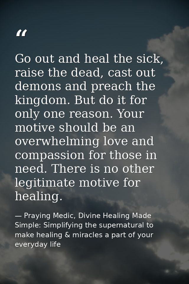 Go out and heal the sick, raise the dead, cast out demons and preach the kingdom. But do it for only one reason. Your mo — Praying Medic, Divine Healing Made Simple: Simplifying the supernatural to make healing & miracles a part of your everyday life