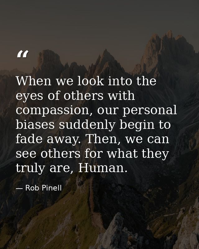 When we look into the eyes of others with compassion, our personal biases suddenly begin to fade away. Then, we can see  — Rob Pinell