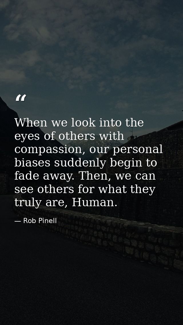 When we look into the eyes of others with compassion, our personal biases suddenly begin to fade away. Then, we can see  — Rob Pinell