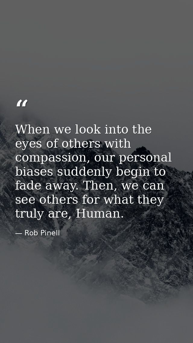 When we look into the eyes of others with compassion, our personal biases suddenly begin to fade away. Then, we can see  — Rob Pinell