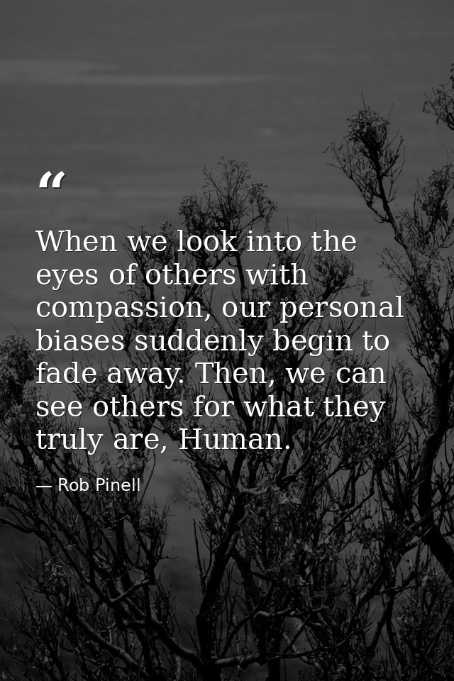 When we look into the eyes of others with compassion, our personal biases suddenly begin to fade away. Then, we can see  — Rob Pinell