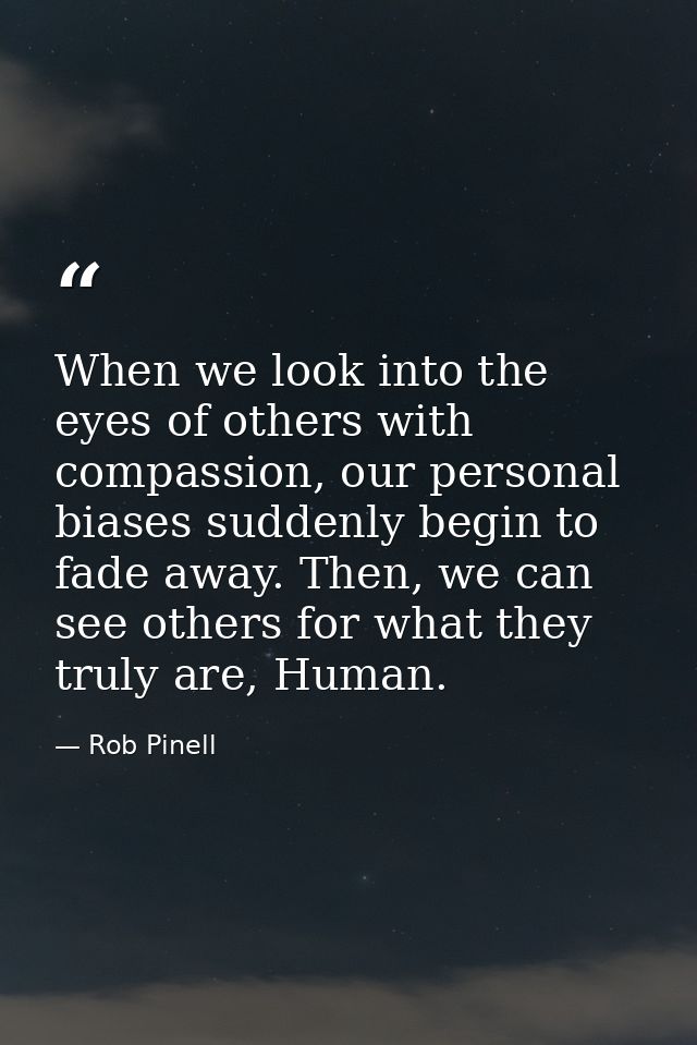 When we look into the eyes of others with compassion, our personal biases suddenly begin to fade away. Then, we can see  — Rob Pinell