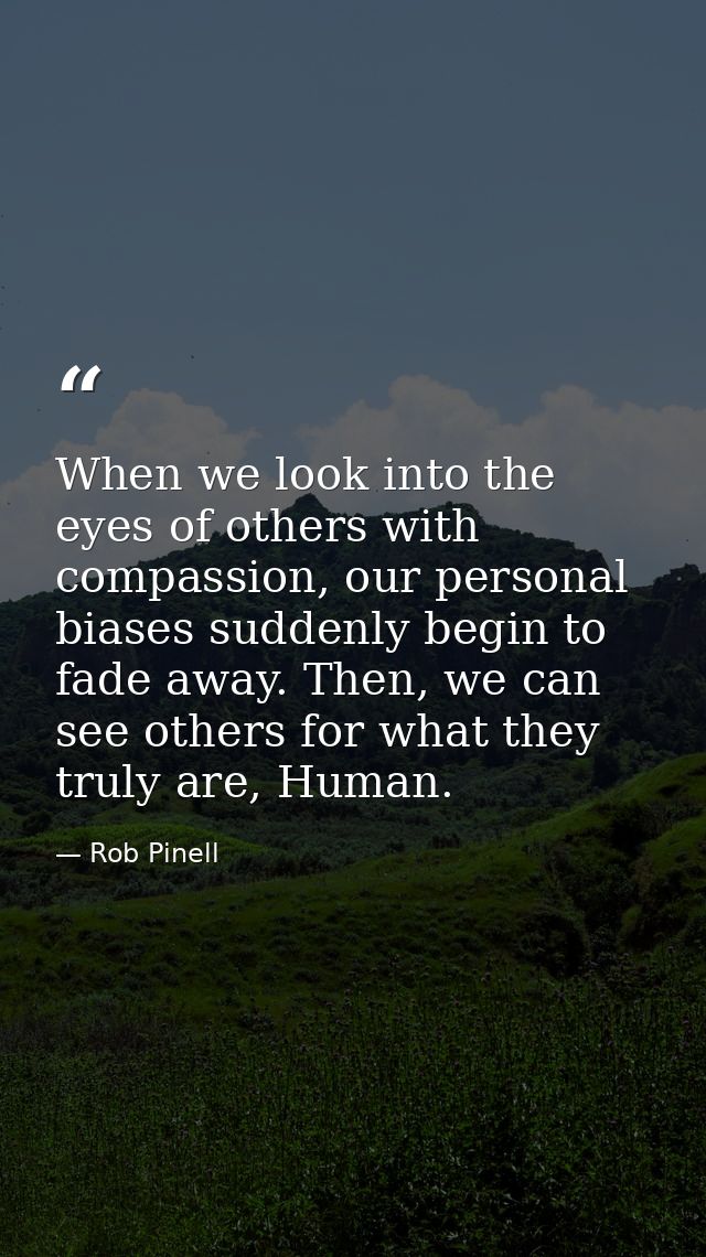 When we look into the eyes of others with compassion, our personal biases suddenly begin to fade away. Then, we can see  — Rob Pinell