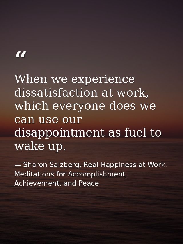 When we experience dissatisfaction at work, which everyone does we can use our disappointment as fuel to wake up. — Sharon Salzberg, Real Happiness at Work: Meditations for Accomplishment, Achievement, and Peace