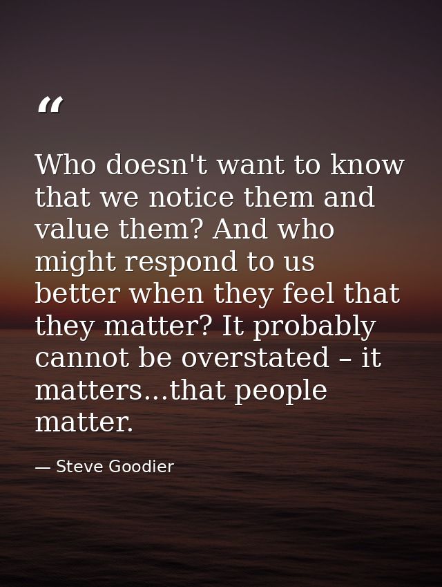 Who doesn't want to know that we notice them and value them? And who might respond to us better when they feel that they — Steve Goodier