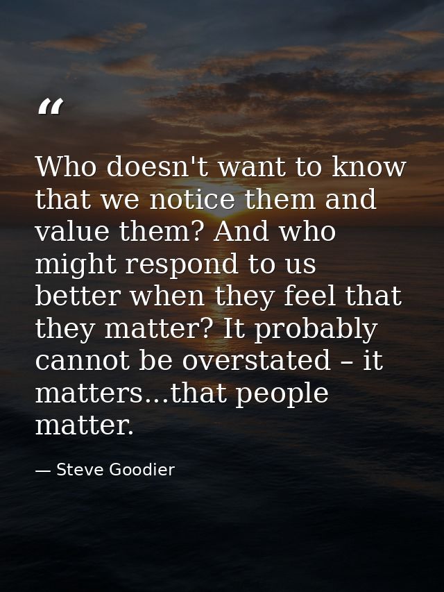 Who doesn't want to know that we notice them and value them? And who might respond to us better when they feel that they — Steve Goodier