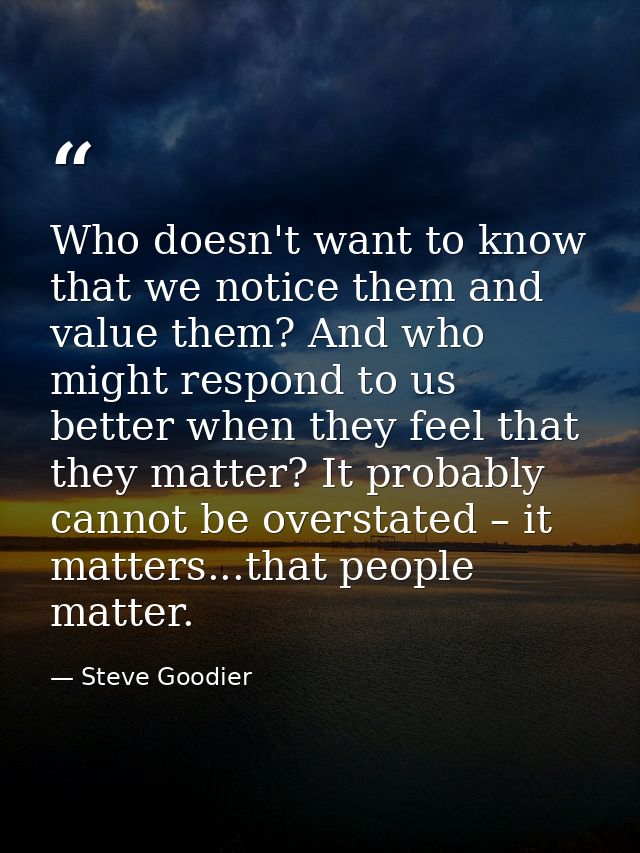 Who doesn't want to know that we notice them and value them? And who might respond to us better when they feel that they — Steve Goodier