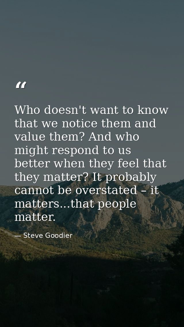 Who doesn't want to know that we notice them and value them? And who might respond to us better when they feel that they — Steve Goodier