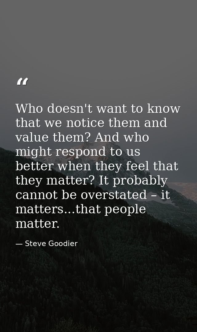 Who doesn't want to know that we notice them and value them? And who might respond to us better when they feel that they — Steve Goodier