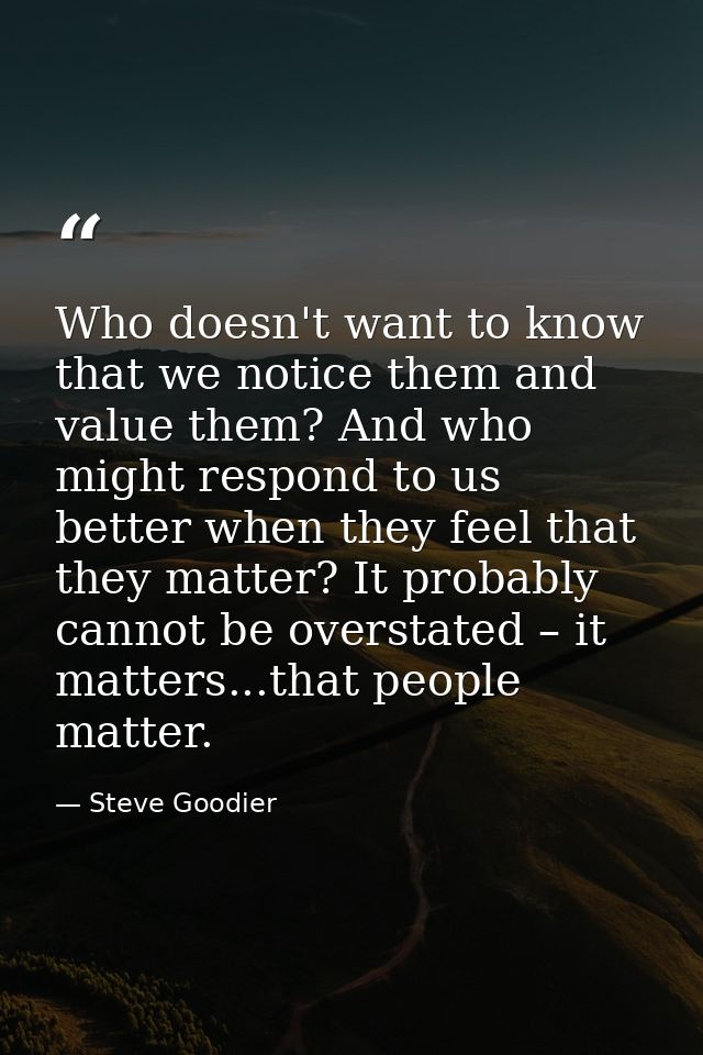 Who doesn't want to know that we notice them and value them? And who might respond to us better when they feel that they — Steve Goodier