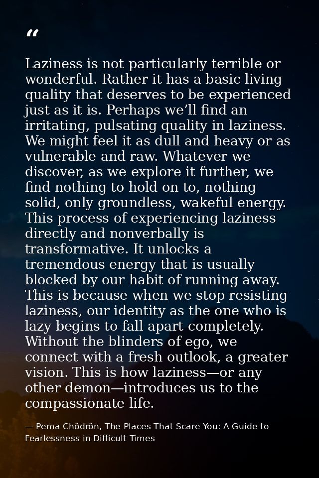 Laziness is not particularly terrible or wonderful. Rather it has a basic living quality that deserves to be experienced — Pema Chödrön, The Places That Scare You: A Guide to Fearlessness in Difficult Times