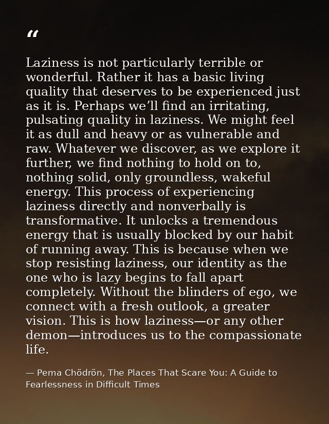 Laziness is not particularly terrible or wonderful. Rather it has a basic living quality that deserves to be experienced — Pema Chödrön, The Places That Scare You: A Guide to Fearlessness in Difficult Times