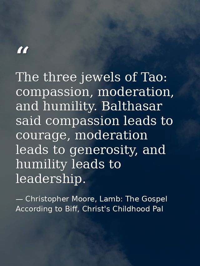 The three jewels of Tao: compassion, moderation, and humility. Balthasar said compassion leads to courage, moderation le — Christopher Moore, Lamb: The Gospel According to Biff, Christ's Childhood Pal