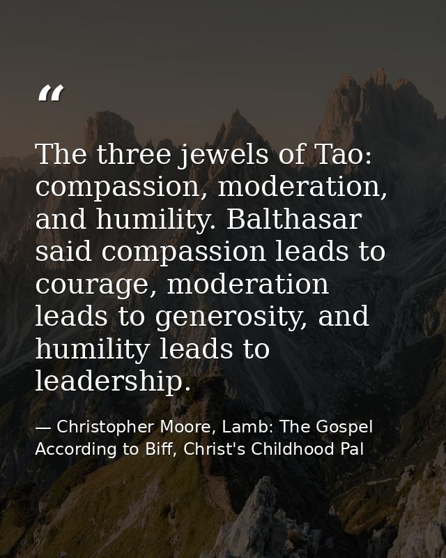 The three jewels of Tao: compassion, moderation, and humility. Balthasar said compassion leads to courage, moderation le — Christopher Moore, Lamb: The Gospel According to Biff, Christ's Childhood Pal