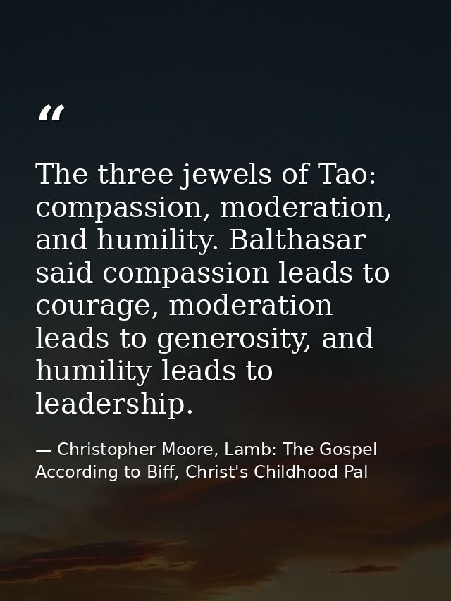 The three jewels of Tao: compassion, moderation, and humility. Balthasar said compassion leads to courage, moderation le — Christopher Moore, Lamb: The Gospel According to Biff, Christ's Childhood Pal