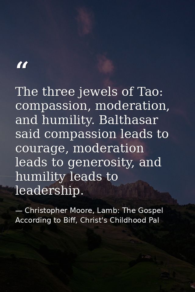 The three jewels of Tao: compassion, moderation, and humility. Balthasar said compassion leads to courage, moderation le — Christopher Moore, Lamb: The Gospel According to Biff, Christ's Childhood Pal