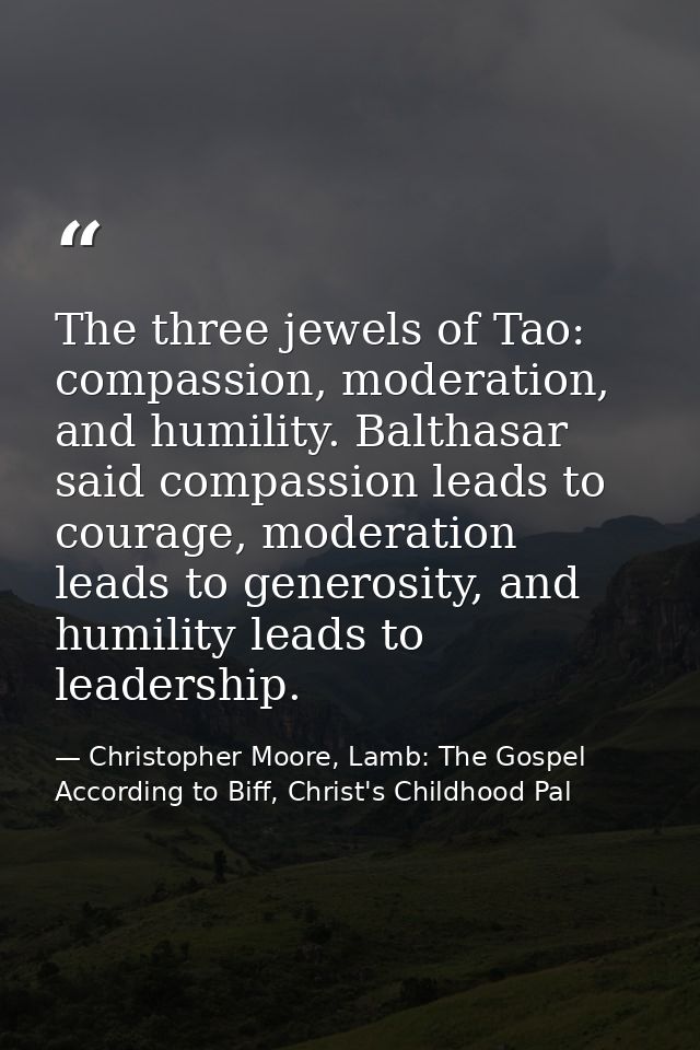 The three jewels of Tao: compassion, moderation, and humility. Balthasar said compassion leads to courage, moderation le — Christopher Moore, Lamb: The Gospel According to Biff, Christ's Childhood Pal