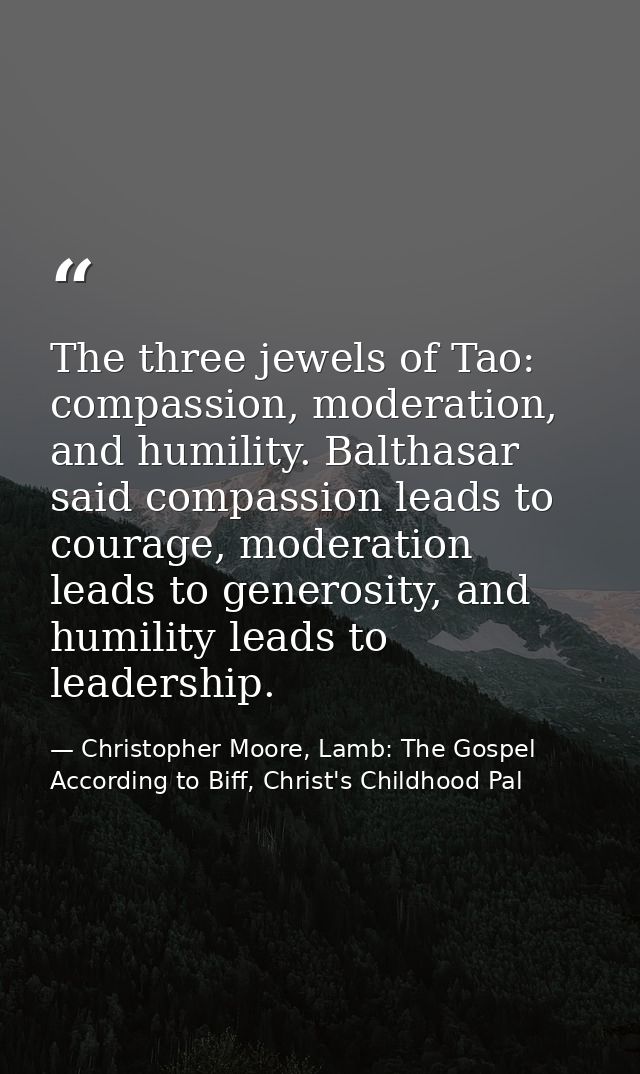 The three jewels of Tao: compassion, moderation, and humility. Balthasar said compassion leads to courage, moderation le — Christopher Moore, Lamb: The Gospel According to Biff, Christ's Childhood Pal
